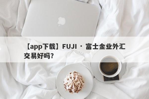 【app下载】FUJI · 富士金业外汇交易好吗？
-第1张图片-要懂汇圈网