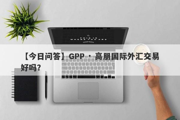 【今日问答】GPP · 高朋国际外汇交易好吗？
-第1张图片-要懂汇圈网