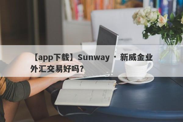 【app下载】Sunway · 新威金业外汇交易好吗？
-第1张图片-要懂汇圈网