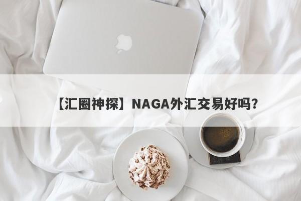 【汇圈神探】NAGA外汇交易好吗？
-第1张图片-要懂汇圈网