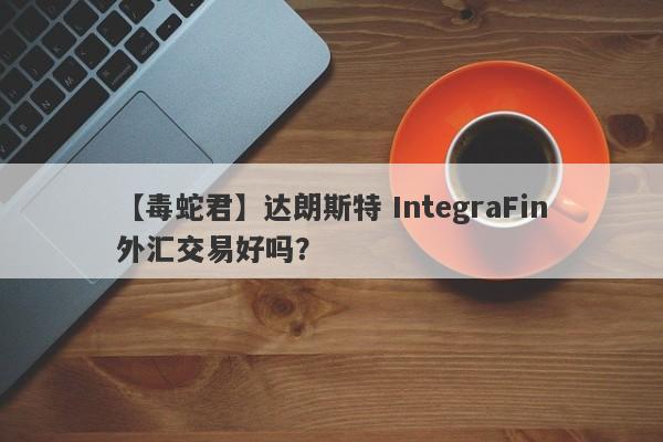 【毒蛇君】达朗斯特 IntegraFin外汇交易好吗？
-第1张图片-要懂汇圈网