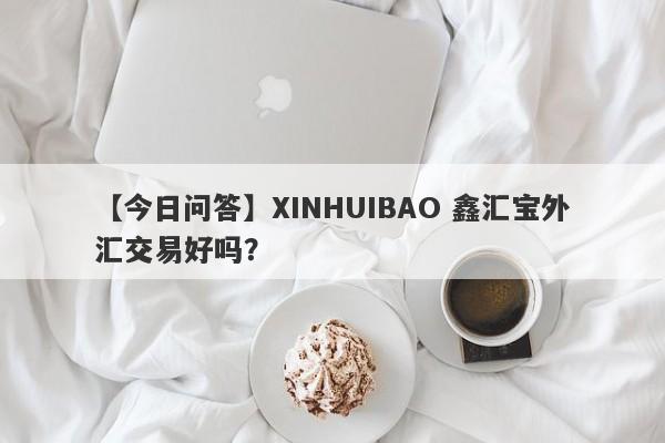 【今日问答】XINHUIBAO 鑫汇宝外汇交易好吗？
-第1张图片-要懂汇圈网