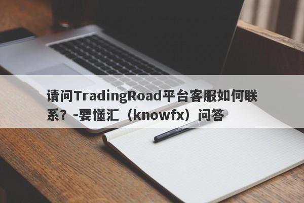 请问TradingRoad平台客服如何联系？-要懂汇（knowfx）问答-第1张图片-要懂汇圈网