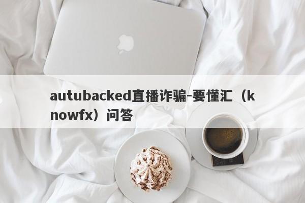 autubacked直播诈骗-要懂汇（knowfx）问答-第1张图片-要懂汇圈网