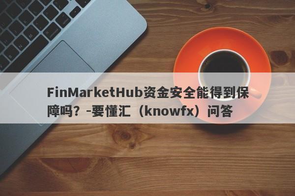 FinMarketHub资金安全能得到保障吗？-要懂汇（knowfx）问答-第1张图片-要懂汇圈网