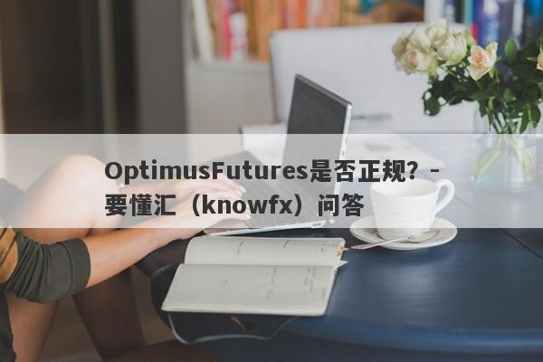 OptimusFutures是否正规？-要懂汇（knowfx）问答-第1张图片-要懂汇圈网