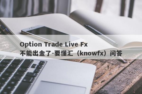 Option Trade Live Fx不能出金了-要懂汇（knowfx）问答-第1张图片-要懂汇圈网