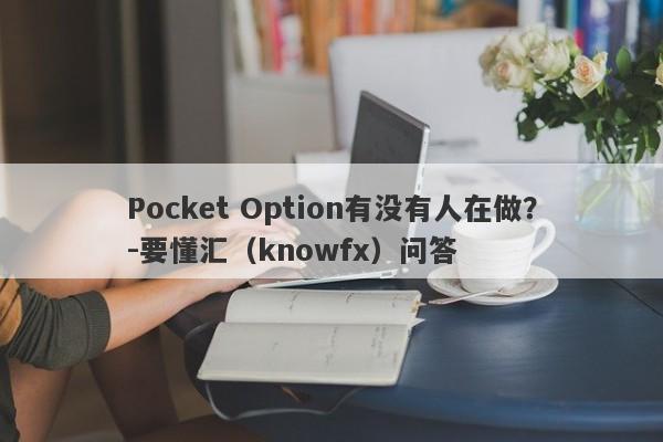 Pocket Option有没有人在做？-要懂汇（knowfx）问答-第1张图片-要懂汇圈网