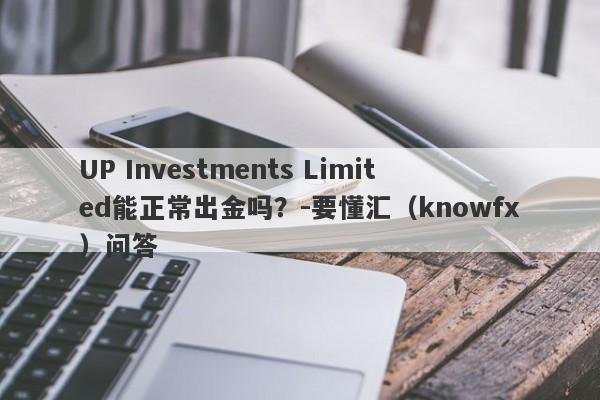 UP Investments Limited能正常出金吗？-要懂汇（knowfx）问答-第1张图片-要懂汇圈网