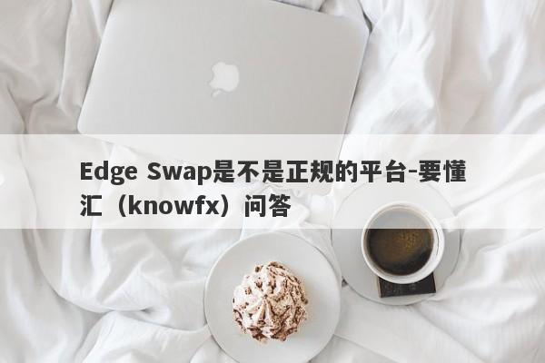 Edge Swap是不是正规的平台-要懂汇（knowfx）问答-第1张图片-要懂汇圈网