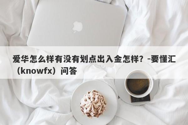 爱华怎么样有没有划点出入金怎样？-要懂汇（knowfx）问答-第1张图片-要懂汇圈网