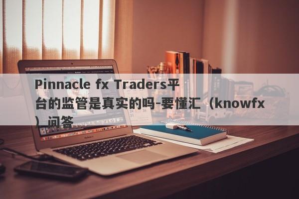 Pinnacle fx Traders平台的监管是真实的吗-要懂汇（knowfx）问答-第1张图片-要懂汇圈网