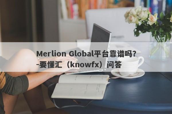 Merlion Global平台靠谱吗？-要懂汇（knowfx）问答-第1张图片-要懂汇圈网