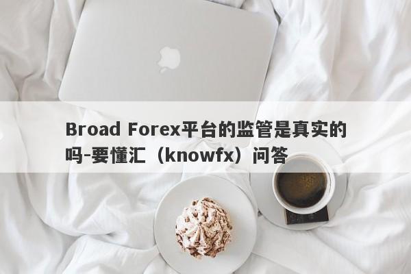 Broad Forex平台的监管是真实的吗-要懂汇（knowfx）问答-第1张图片-要懂汇圈网