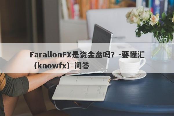 FarallonFX是资金盘吗？-要懂汇（knowfx）问答-第1张图片-要懂汇圈网