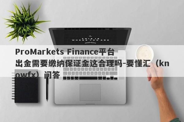 ProMarkets Finance平台出金需要缴纳保证金这合理吗-要懂汇（knowfx）问答-第1张图片-要懂汇圈网