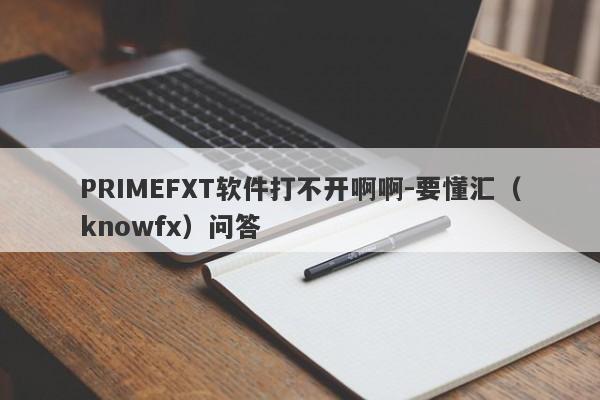 PRIMEFXT软件打不开啊啊-要懂汇（knowfx）问答-第1张图片-要懂汇圈网