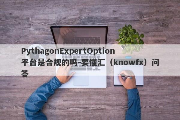 PythagonExpertOption平台是合规的吗-要懂汇（knowfx）问答-第1张图片-要懂汇圈网