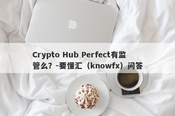 Crypto Hub Perfect有监管么？-要懂汇（knowfx）问答-第1张图片-要懂汇圈网