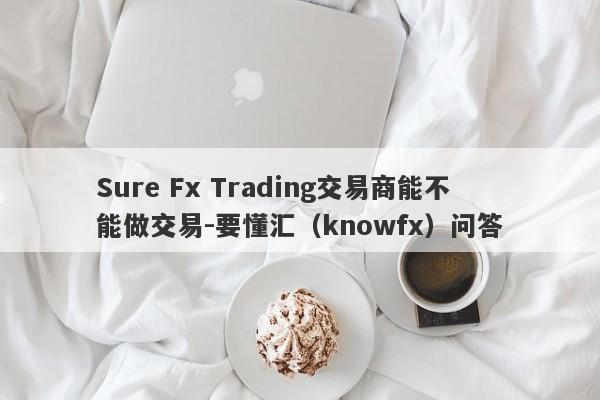 Sure Fx Trading交易商能不能做交易-要懂汇（knowfx）问答-第1张图片-要懂汇圈网