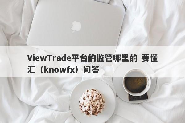 ViewTrade平台的监管哪里的-要懂汇（knowfx）问答-第1张图片-要懂汇圈网