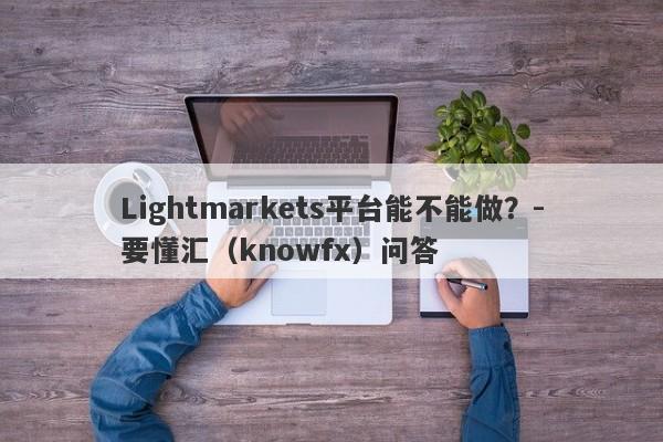 Lightmarkets平台能不能做？-要懂汇（knowfx）问答-第1张图片-要懂汇圈网