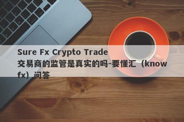 Sure Fx Crypto Trade交易商的监管是真实的吗-要懂汇（knowfx）问答-第1张图片-要懂汇圈网