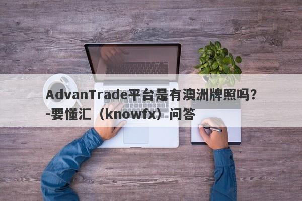 AdvanTrade平台是有澳洲牌照吗？-要懂汇（knowfx）问答-第1张图片-要懂汇圈网