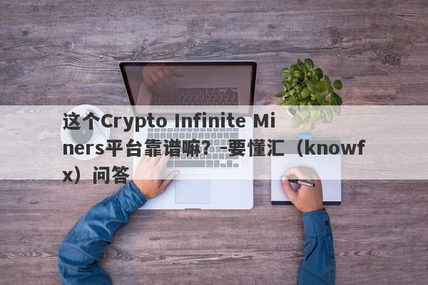 这个Crypto Infinite Miners平台靠谱嘛？-要懂汇（knowfx）问答-第1张图片-要懂汇圈网