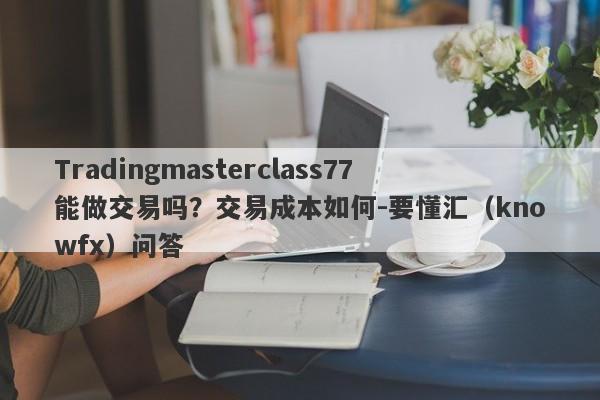 Tradingmasterclass77能做交易吗？交易成本如何-要懂汇（knowfx）问答-第1张图片-要懂汇圈网