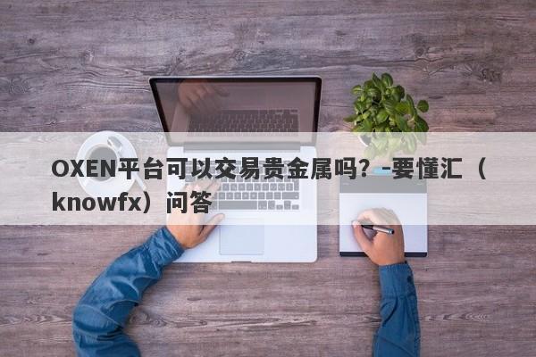 OXEN平台可以交易贵金属吗？-要懂汇（knowfx）问答-第1张图片-要懂汇圈网