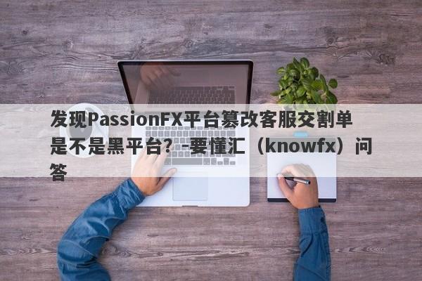 发现PassionFX平台篡改客服交割单是不是黑平台？-要懂汇（knowfx）问答-第1张图片-要懂汇圈网