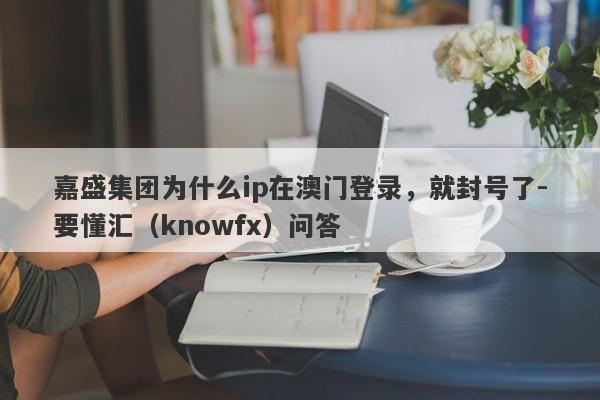 嘉盛集团为什么ip在澳门登录，就封号了-要懂汇（knowfx）问答-第1张图片-要懂汇圈网