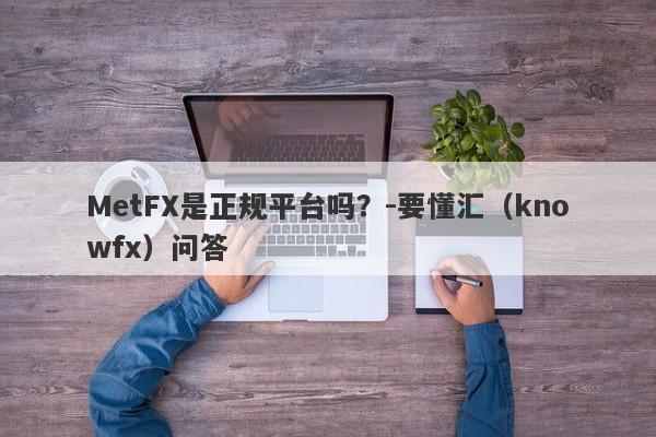 MetFX是正规平台吗？-要懂汇（knowfx）问答-第1张图片-要懂汇圈网