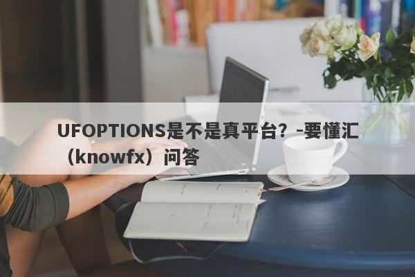 UFOPTIONS是不是真平台？-要懂汇（knowfx）问答-第1张图片-要懂汇圈网