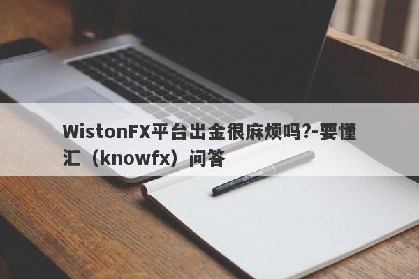 WistonFX平台出金很麻烦吗?-要懂汇（knowfx）问答-第1张图片-要懂汇圈网