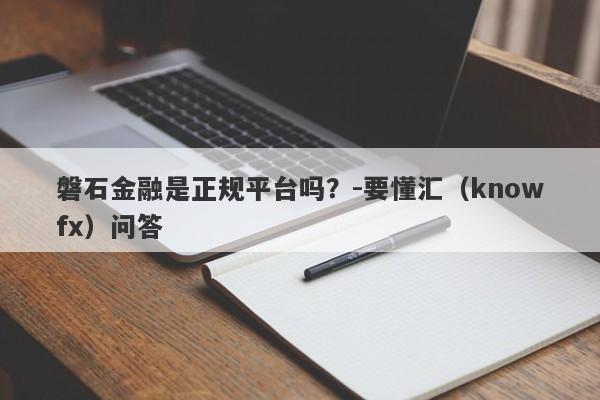 磐石金融是正规平台吗？-要懂汇（knowfx）问答-第1张图片-要懂汇圈网