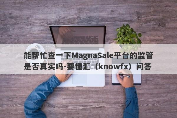 能帮忙查一下MagnaSale平台的监管是否真实吗-要懂汇（knowfx）问答-第1张图片-要懂汇圈网