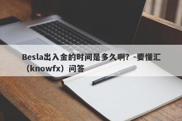 Besla出入金的时间是多久啊？-要懂汇（knowfx）问答-第1张图片-要懂汇圈网