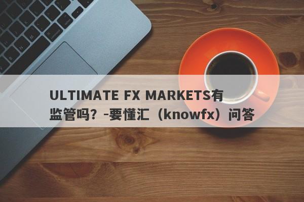 ULTIMATE FX MARKETS有监管吗？-要懂汇（knowfx）问答-第1张图片-要懂汇圈网