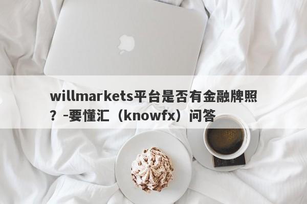 willmarkets平台是否有金融牌照？-要懂汇（knowfx）问答-第1张图片-要懂汇圈网