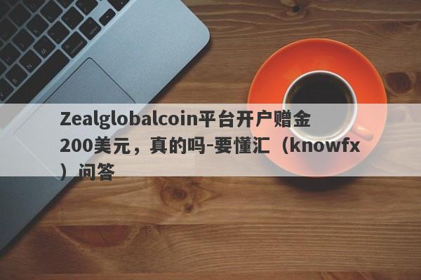 Zealglobalcoin平台开户赠金200美元，真的吗-要懂汇（knowfx）问答-第1张图片-要懂汇圈网