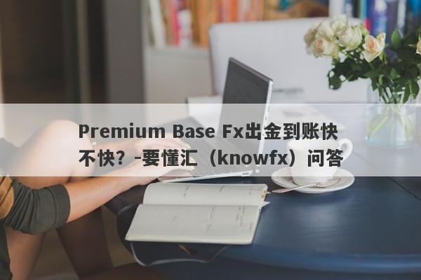 Premium Base Fx出金到账快不快？-要懂汇（knowfx）问答-第1张图片-要懂汇圈网