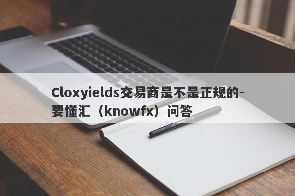 Cloxyields交易商是不是正规的-要懂汇（knowfx）问答-第1张图片-要懂汇圈网