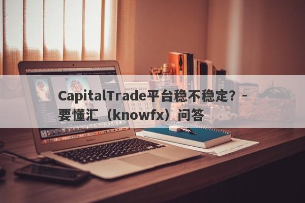 CapitalTrade平台稳不稳定？-要懂汇（knowfx）问答-第1张图片-要懂汇圈网