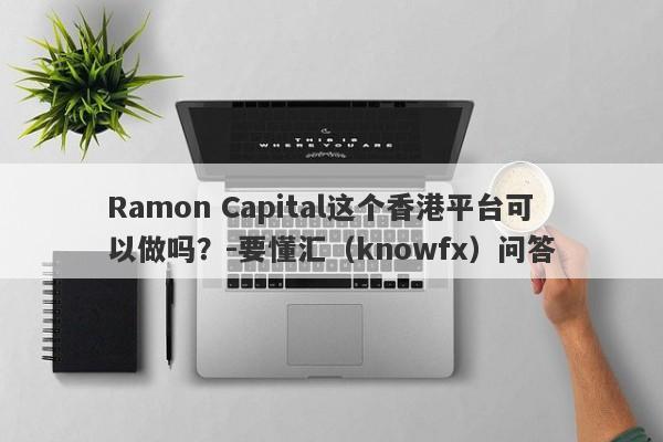 Ramon Capital这个香港平台可以做吗？-要懂汇（knowfx）问答-第1张图片-要懂汇圈网