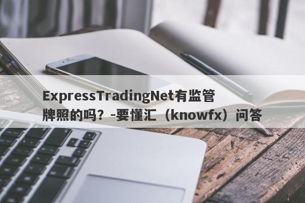 ExpressTradingNet有监管牌照的吗？-要懂汇（knowfx）问答-第1张图片-要懂汇圈网