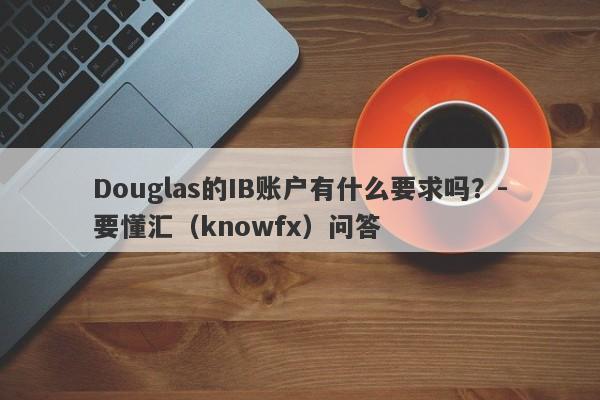 Douglas的IB账户有什么要求吗？-要懂汇（knowfx）问答-第1张图片-要懂汇圈网