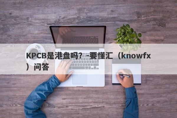 KPCB是港盘吗？-要懂汇（knowfx）问答-第1张图片-要懂汇圈网