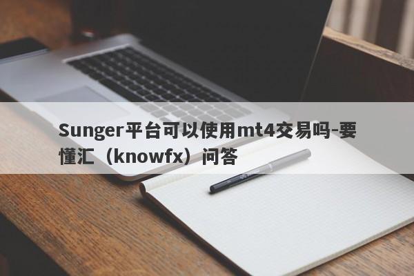 Sunger平台可以使用mt4交易吗-要懂汇（knowfx）问答-第1张图片-要懂汇圈网